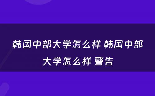 韩国中部大学怎么样 韩国中部大学怎么样 警告