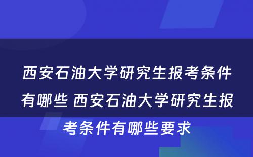 西安石油大学研究生报考条件有哪些 西安石油大学研究生报考条件有哪些要求