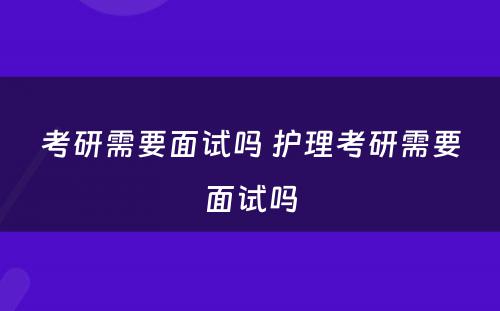 考研需要面试吗 护理考研需要面试吗