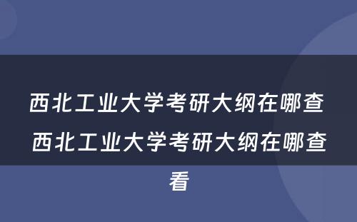 西北工业大学考研大纲在哪查 西北工业大学考研大纲在哪查看