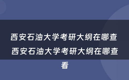 西安石油大学考研大纲在哪查 西安石油大学考研大纲在哪查看