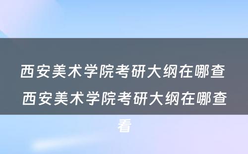 西安美术学院考研大纲在哪查 西安美术学院考研大纲在哪查看