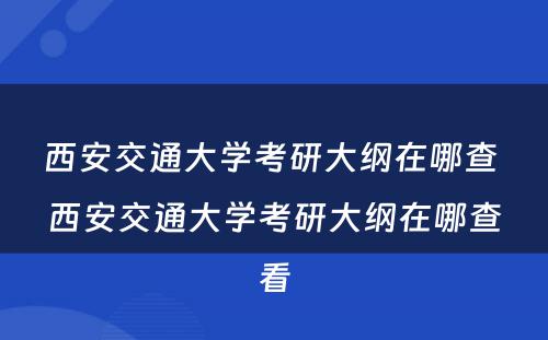 西安交通大学考研大纲在哪查 西安交通大学考研大纲在哪查看