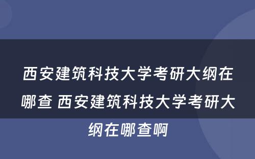 西安建筑科技大学考研大纲在哪查 西安建筑科技大学考研大纲在哪查啊