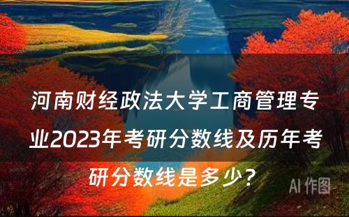 河南财经政法大学工商管理专业2023年考研分数线及历年考研分数线是多少? 