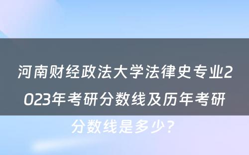 河南财经政法大学法律史专业2023年考研分数线及历年考研分数线是多少? 