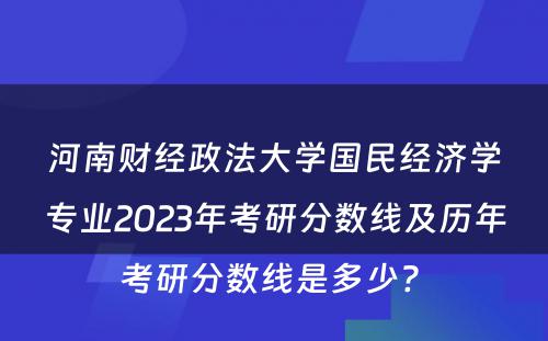 河南财经政法大学国民经济学专业2023年考研分数线及历年考研分数线是多少? 