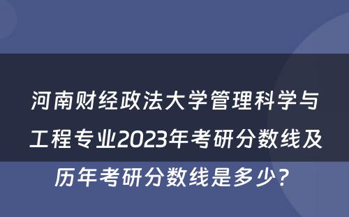 河南财经政法大学管理科学与工程专业2023年考研分数线及历年考研分数线是多少? 