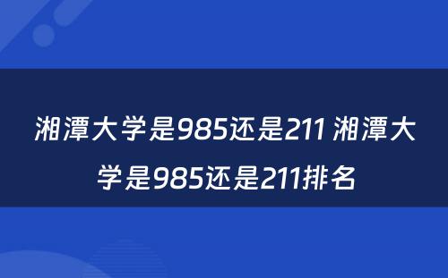 湘潭大学是985还是211 湘潭大学是985还是211排名