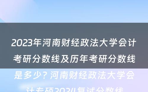 2023年河南财经政法大学会计考研分数线及历年考研分数线是多少? 河南财经政法大学会计专硕2024复试分数线