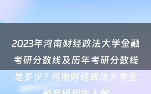 2023年河南财经政法大学金融考研分数线及历年考研分数线是多少? 河南财经政法大学金融专硕招生人数
