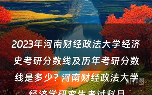 2023年河南财经政法大学经济史考研分数线及历年考研分数线是多少? 河南财经政法大学经济学研究生考试科目