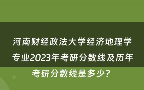 河南财经政法大学经济地理学专业2023年考研分数线及历年考研分数线是多少? 