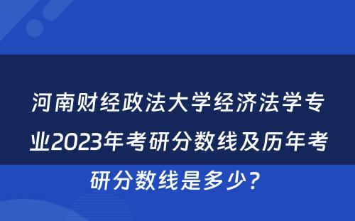 河南财经政法大学经济法学专业2023年考研分数线及历年考研分数线是多少? 