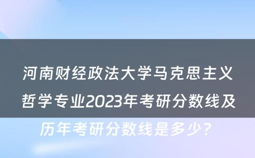 河南财经政法大学马克思主义哲学专业2023年考研分数线及历年考研分数线是多少? 