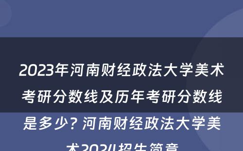 2023年河南财经政法大学美术考研分数线及历年考研分数线是多少? 河南财经政法大学美术2024招生简章