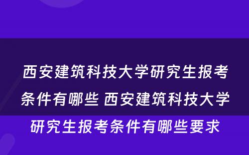 西安建筑科技大学研究生报考条件有哪些 西安建筑科技大学研究生报考条件有哪些要求