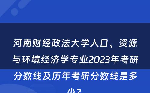 河南财经政法大学人口、资源与环境经济学专业2023年考研分数线及历年考研分数线是多少? 
