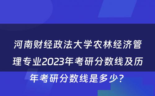 河南财经政法大学农林经济管理专业2023年考研分数线及历年考研分数线是多少? 