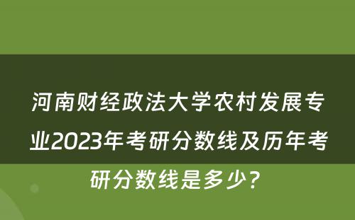 河南财经政法大学农村发展专业2023年考研分数线及历年考研分数线是多少? 