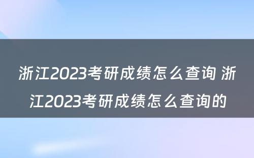 浙江2023考研成绩怎么查询 浙江2023考研成绩怎么查询的