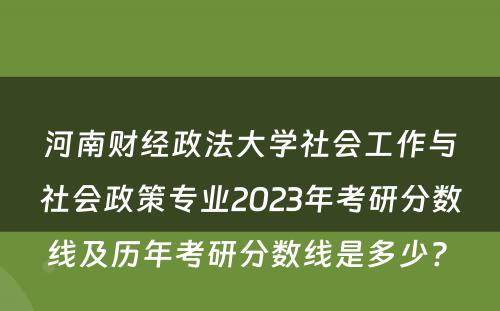 河南财经政法大学社会工作与社会政策专业2023年考研分数线及历年考研分数线是多少? 