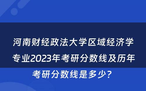 河南财经政法大学区域经济学专业2023年考研分数线及历年考研分数线是多少? 