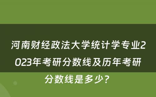 河南财经政法大学统计学专业2023年考研分数线及历年考研分数线是多少? 