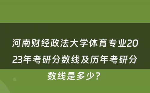 河南财经政法大学体育专业2023年考研分数线及历年考研分数线是多少? 