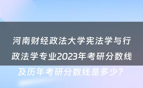 河南财经政法大学宪法学与行政法学专业2023年考研分数线及历年考研分数线是多少? 