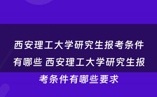 西安理工大学研究生报考条件有哪些 西安理工大学研究生报考条件有哪些要求