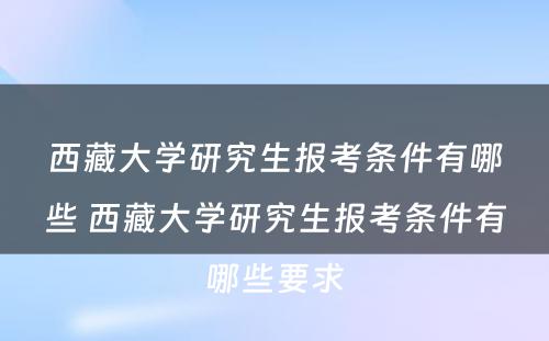 西藏大学研究生报考条件有哪些 西藏大学研究生报考条件有哪些要求