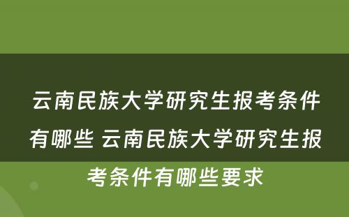 云南民族大学研究生报考条件有哪些 云南民族大学研究生报考条件有哪些要求