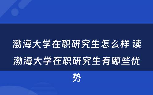 渤海大学在职研究生怎么样 读渤海大学在职研究生有哪些优势