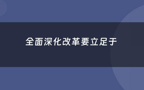 全面深化改革要立足于 