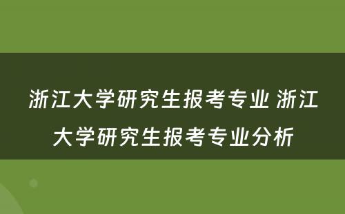 浙江大学研究生报考专业 浙江大学研究生报考专业分析