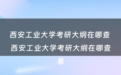 西安工业大学考研大纲在哪查 西安工业大学考研大纲在哪查看