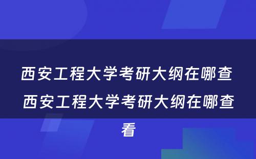 西安工程大学考研大纲在哪查 西安工程大学考研大纲在哪查看