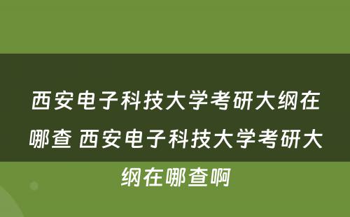 西安电子科技大学考研大纲在哪查 西安电子科技大学考研大纲在哪查啊