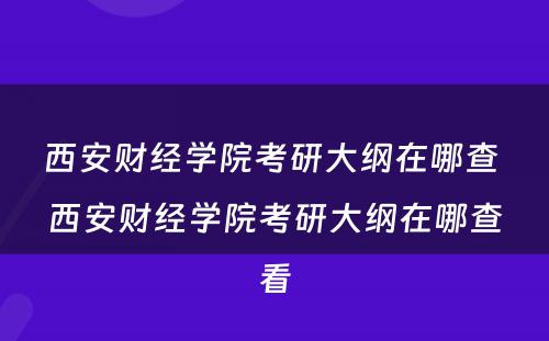 西安财经学院考研大纲在哪查 西安财经学院考研大纲在哪查看