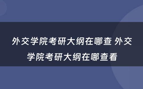 外交学院考研大纲在哪查 外交学院考研大纲在哪查看
