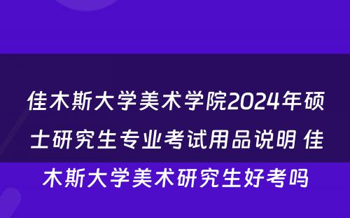 佳木斯大学美术学院2024年硕士研究生专业考试用品说明 佳木斯大学美术研究生好考吗