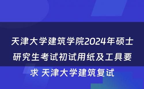 天津大学建筑学院2024年硕士研究生考试初试用纸及工具要求 天津大学建筑复试