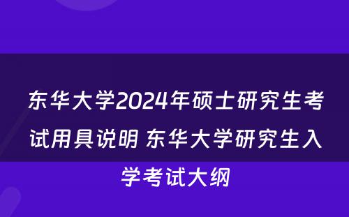 东华大学2024年硕士研究生考试用具说明 东华大学研究生入学考试大纲