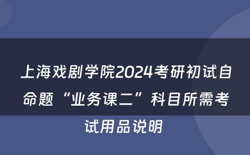 上海戏剧学院2024考研初试自命题“业务课二”科目所需考试用品说明 