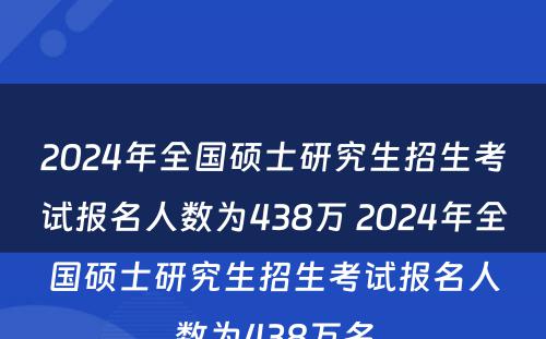 2024年全国硕士研究生招生考试报名人数为438万 2024年全国硕士研究生招生考试报名人数为438万名