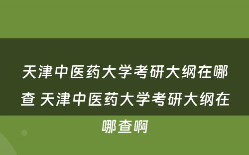 天津中医药大学考研大纲在哪查 天津中医药大学考研大纲在哪查啊