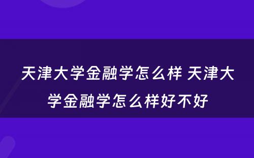 天津大学金融学怎么样 天津大学金融学怎么样好不好