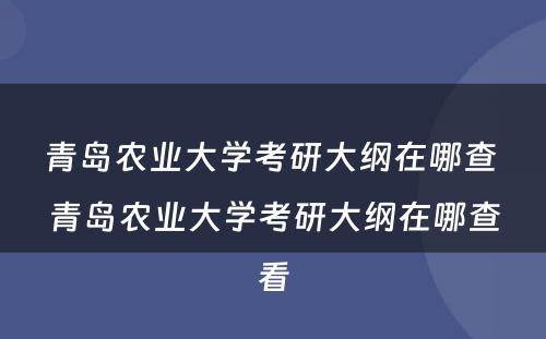 青岛农业大学考研大纲在哪查 青岛农业大学考研大纲在哪查看