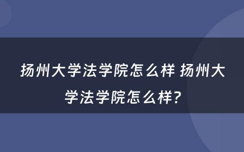 扬州大学法学院怎么样 扬州大学法学院怎么样?